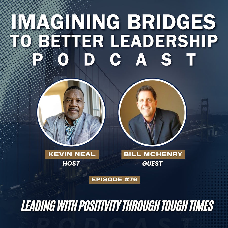 Imagining Bridges to Better Leadership Podcast, Episode 76 artwork: Leading with Positivity Through Tough Times, with host Kevin Neal and guest Bill McHenry